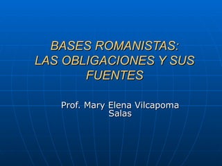 BASES ROMANISTAS: LAS OBLIGACIONES Y SUS FUENTES Prof. Mary Elena Vilcapoma Salas 