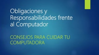 Obligaciones y
Responsabilidades frente
al Computador
CONSEJOS PARA CUIDAR TU
COMPUTADORA
 