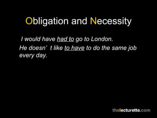 Obligation and Necessity
 I would have had to go to London.
He doesn’ t like to have to do the same job
every day.
 