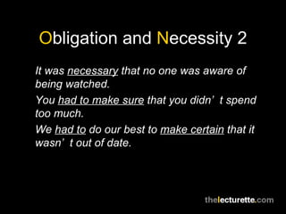 Obligation and Necessity 2
It was necessary that no one was aware of
being watched.
You had to make sure that you didn’ t spend
too much.
We had to do our best to make certain that it
wasn’ t out of date.
 