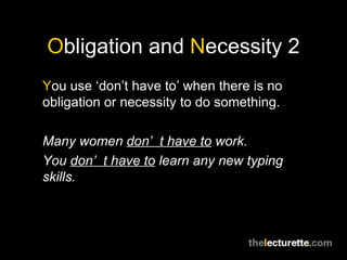 Obligation and Necessity 2
You use ‘don’t have to’ when there is no
obligation or necessity to do something.

Many women don’ t have to work.
You don’ t have to learn any new typing
skills.
 