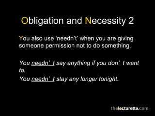 Obligation and Necessity 2
You also use ‘needn’t’ when you are giving
someone permission not to do something.

You needn’ t say anything if you don’ t want
to.
You needn’ t stay any longer tonight.
 