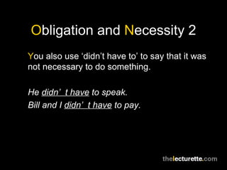 Obligation and Necessity 2
You also use ‘didn’t have to’ to say that it was
not necessary to do something.

He didn’ t have to speak.
Bill and I didn’ t have to pay.
 