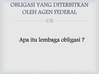 
Apa itu lembaga obligasi ?
OBLIGASI YANG DITERBITKAN
OLEH AGEN FEDERAL
 