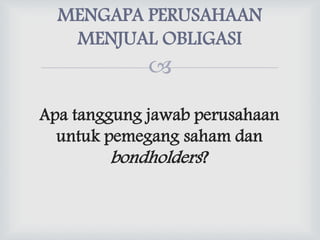 
MENGAPA PERUSAHAAN
MENJUAL OBLIGASI
Apa tanggung jawab perusahaan
untuk pemegang saham dan
bondholders?
 
