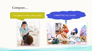 You have to tidy your room!
Compare…
I must tidy my room!
 