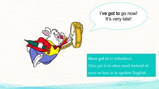 I’ve got to go now!
It’s very late!
Have got to (+ infinitive)
Have got to is often used instead of
must or have to in spoken English.
 