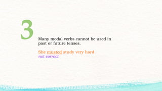 Many modal verbs cannot be used in
past or future tenses.
She musted study very hard
not correct
 