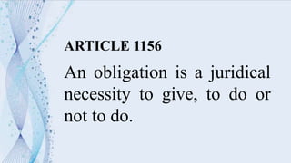 ARTICLE 1156
An obligation is a juridical
necessity to give, to do or
not to do.