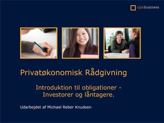 Privatøkonomisk Rådgivning
Introduktion til obligationer -
Investorer og låntagere.
Udarbejdet af Michael Reber Knudsen
 