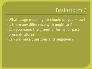 What usage meaning for should do you know?
Is there any difference with ought to ?
Can you name the grammar forms for past-
present-future?
Can we make questions and negatives?
 