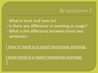 What is must and have to?
Is there any difference in meaning or usage?
What is the difference between these two
sentences :
I have to hand in a report tomorrow morning.
I must hand in a report tomorrow morning.
?
 