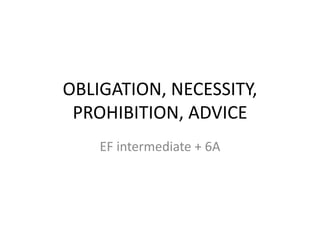 OBLIGATION, NECESSITY,
PROHIBITION, ADVICE
EF intermediate + 6A
 