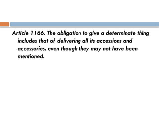 Article 1166. The obligation to give a determinate thing
includes that of delivering all its accessions and
accessories, even though they may not have been
mentioned.
 