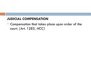 JUDICIAL COMPENSATION
 Compensation that takes place upon order of the
court. [Art. 1283, NCC]
 