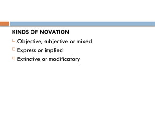 KINDS OF NOVATION
 Objective, subjective or mixed
 Express or implied
 Extinctive or modificatory
 