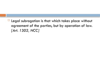  Legal subrogation is that which takes place without
agreement of the parties, but by operation of law.
[Art. 1302, NCC]
 
