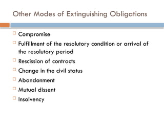 Other Modes of Extinguishing Obligations
 Compromise
 Fulfillment of the resolutory condition or arrival of
the resolutory period
 Rescission of contracts
 Change in the civil status
 Abandonment
 Mutual dissent
 Insolvency
 