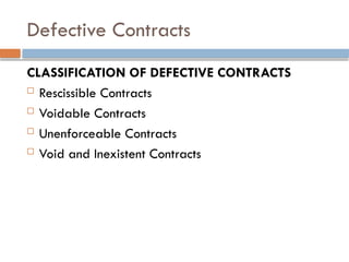 Defective Contracts
CLASSIFICATION OF DEFECTIVE CONTRACTS
 Rescissible Contracts
 Voidable Contracts
 Unenforceable Contracts
 Void and Inexistent Contracts
 