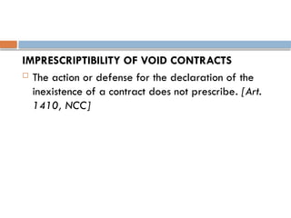 IMPRESCRIPTIBILITY OF VOID CONTRACTS
 The action or defense for the declaration of the
inexistence of a contract does not prescribe. [Art.
1410, NCC]
 