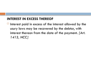 INTEREST IN EXCESS THEREOF
 Interest paid in excess of the interest allowed by the
usury laws may be recovered by the debtor, with
interest thereon from the date of the payment. [Art.
1413, NCC]
 