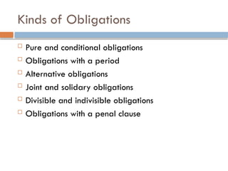 Kinds of Obligations
 Pure and conditional obligations
 Obligations with a period
 Alternative obligations
 Joint and solidary obligations
 Divisible and indivisible obligations
 Obligations with a penal clause
 