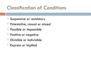 Classification of Conditions
 Suspensive or resolutory
 Potestative, casual or mixed
 Possible or impossible
 Positive or negative
 Divisible or indivisible
 Express or implied
 