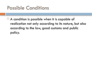 Possible Conditions
 A condition is possible when it is capable of
realization not only according to its nature, but also
according to the law, good customs and public
policy.
 