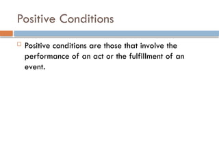 Positive Conditions
 Positive conditions are those that involve the
performance of an act or the fulfillment of an
event.
 