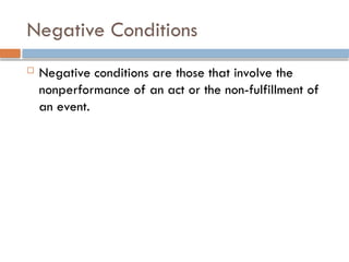 Negative Conditions
 Negative conditions are those that involve the
nonperformance of an act or the non-fulfillment of
an event.
 
