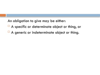 An obligation to give may be either:
 A specific or determinate object or thing, or
 A generic or indeterminate object or thing.
 