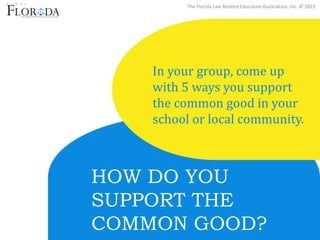 The Florida Law Related Education Association, Inc. © 2015
HOW DO YOU
SUPPORT THE
COMMON GOOD?
In your group, come up
with 5 ways you support
the common good in your
school or local community.
 
