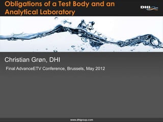 Obligations of a Test Body and an
Analytical Laboratory




Christian Grøn, DHI
Final AdvanceETV Conference, Brussels, May 2012
 