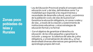 Zonas poco
pobladas de
Islas y
Rurales
 Ley de Educación Provincial amplía el concepto sobre
educación rural y de Islas, ...