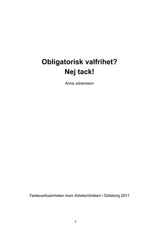 Obligatorisk valfrihet?
            Nej tack!
                   Anna Johansson




Tankeverksamheten inom Arbetarrörelsen i Göteborg 2011




                        3
 