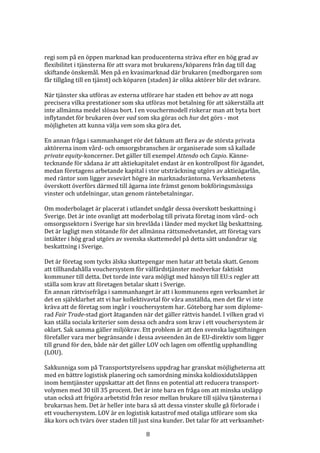 regi som på en öppen marknad kan producenterna sträva efter en hög grad av
flexibilitet i tjänsterna för att svara mot brukarens/köparens från dag till dag
skiftande önskemål. Men på en kvasimarknad där brukaren (medborgaren som
får tillgång till en tjänst) och köparen (staden) är olika aktörer blir det svårare.

När tjänster ska utföras av externa utförare har staden ett behov av att noga
precisera vilka prestationer som ska utföras mot betalning för att säkerställa att
inte allmänna medel slösas bort. I en vouchermodell riskerar man att byta bort
inflytandet för brukaren över vad som ska göras och hur det görs - mot
möjligheten att kunna välja vem som ska göra det.

En annan fråga i sammanhanget rör det faktum att flera av de största privata
aktörerna inom vård- och omsorgsbranschen är organiserade som så kallade
private equity-koncerner. Det gäller till exempel Attendo och Capio. Känne-
tecknande för sådana är att aktiekapitalet endast är en kontrollpost för ägandet,
medan företagens arbetande kapital i stor utsträckning utgörs av aktieägarlån,
med räntor som ligger avsevärt högre än marknadsräntorna. Verksamhetens
överskott överförs därmed till ägarna inte främst genom bokföringsmässiga
vinster och utdelningar, utan genom räntebetalningar.

Om moderbolaget är placerat i utlandet undgår dessa överskott beskattning i
Sverige. Det är inte ovanligt att moderbolag till privata företag inom vård- och
omsorgssektorn i Sverige har sin brevlåda i länder med mycket låg beskattning.
Det är lagligt men stötande för det allmänna rättsmedvetandet, att företag vars
intäkter i hög grad utgörs av svenska skattemedel på detta sätt undandrar sig
beskattning i Sverige.

Det är företag som tycks älska skattepengar men hatar att betala skatt. Genom
att tillhandahålla vouchersystem för välfärdstjänster medverkar faktiskt
kommuner till detta. Det torde inte vara möjligt med hänsyn till EU:s regler att
ställa som krav att företagen betalar skatt i Sverige.
En annan rättvisefråga i sammanhanget är att i kommunens egen verksamhet är
det en självklarhet att vi har kollektivavtal för våra anställda, men det får vi inte
kräva att de företag som ingår i vouchersystem har. Göteborg har som diplome-
rad Fair Trade-stad gjort åtaganden när det gäller rättvis handel. I vilken grad vi
kan ställa sociala kriterier som dessa och andra som krav i ett vouchersystem är
oklart. Sak samma gäller miljökrav. Ett problem är att den svenska lagstiftningen
förefaller vara mer begränsande i dessa avseenden än de EU-direktiv som ligger
till grund för den, både när det gäller LOV och lagen om offentlig upphandling
(LOU).

Sakkunniga som på Transportstyrelsens uppdrag har granskat möjligheterna att
med en bättre logistisk planering och samordning minska koldioxidutsläppen
inom hemtjänster uppskattar att det finns en potential att reducera transport-
volymen med 30 till 35 procent. Det är inte bara en fråga om att minska utsläpp
utan också att frigöra arbetstid från resor mellan brukare till själva tjänsterna i
brukarnas hem. Det är heller inte bara så att dessa vinster skulle gå förlorade i
ett vouchersystem. LOV är en logistisk katastrof med otaliga utförare som ska
åka kors och tvärs över staden till just sina kunder. Det talar för att verksamhet-

                                       8
 