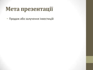 Мета презентації
• Продаж або залучення інвестицій
 