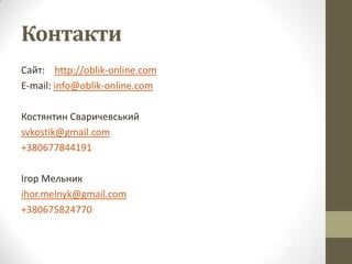 Контакти
Сайт: http://oblik-online.com
E-mail: info@oblik-online.com

Костянтин Сваричевський
svkostik@gmail.com
+380677844191

Ігор Мельник
ihor.melnyk@gmail.com
+380675824770
 