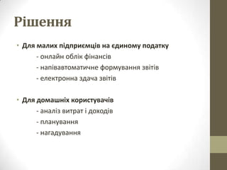 Рішення
• Для малих підприємців на єдиному податку
      - онлайн облік фінансів
      - напівавтоматичне формування звітів
      - електронна здача звітів

• Для домашніх користувачів
      - аналіз витрат і доходів
      - планування
      - нагадування
 