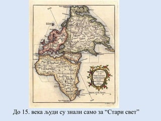 До 15. века људи су знали само за “Стари свет”
 
