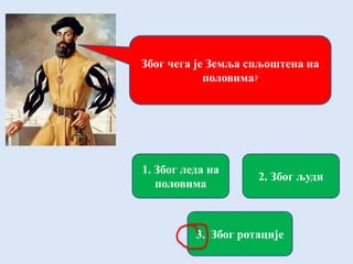 Због чега је Земља спљоштена на
половима?
1. Због леда на
половима
2. Због људи
3. Због ротације
 