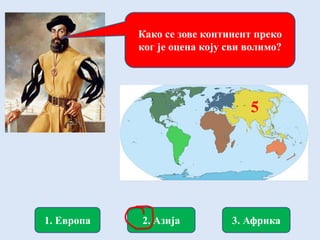 1. Европа 3. Африка2. Азија
Како се зове континент преко
ког је оцена коју сви волимо?
5
 