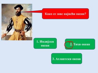 Како се зове највећи океан?
1. Индијски
океан 2. Тихи океан
3. Атлантски океан
 