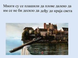 Многи су се плашили да плове далеко да
им се не би десило да дођу до краја света
 