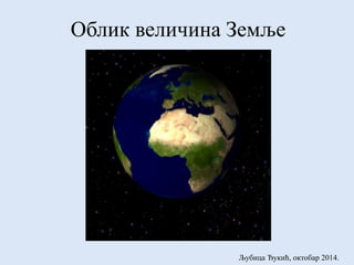 Облик величина Земље 
Љубица Ђукић, октобар 2014. 
 