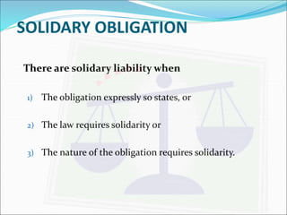 SOLIDARY OBLIGATION 
There are solidary liability when 
1) The obligation expressly so states, or 
2) The law requires solidarity or 
3) The nature of the obligation requires solidarity. 
 