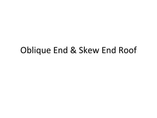 Oblique End & Skew End Roof 