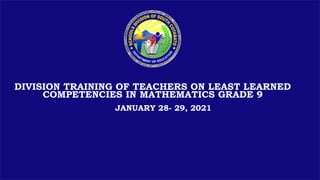 DIVISION TRAINING OF TEACHERS ON LEAST LEARNED
COMPETENCIES IN MATHEMATICS GRADE 9
JANUARY 28- 29, 2021
 