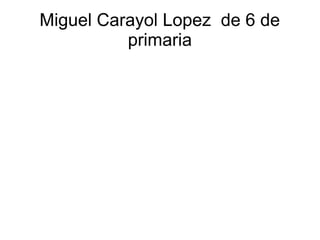 Miguel Carayol Lopez de 6 de
          primaria
 
