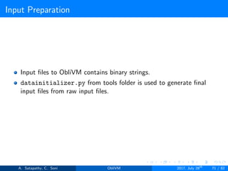 Input Preparation
Input ﬁles to ObliVM contains binary strings.
datainitializer.py from tools folder is used to generate ﬁnal
input ﬁles from raw input ﬁles.
A. Satapathy, C. Soni ObliVM 2017, July 28th
71 / 82
 